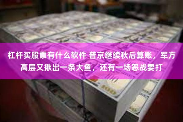杠杆买股票有什么软件 普京继续秋后算账，军方高层又揪出一条大鱼，还有一场恶战要打