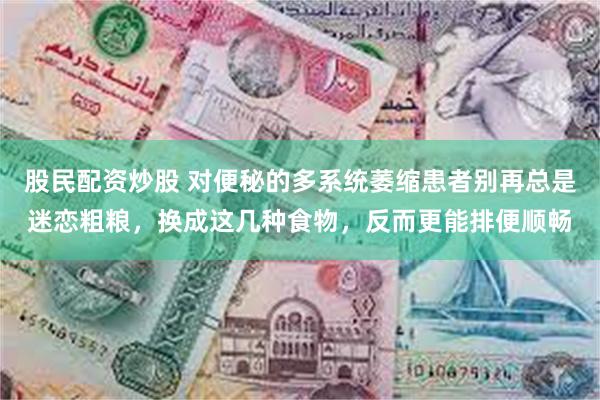 股民配资炒股 对便秘的多系统萎缩患者别再总是迷恋粗粮，换成这几种食物，反而更能排便顺畅