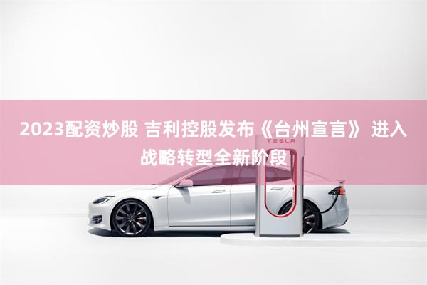 2023配资炒股 吉利控股发布《台州宣言》 进入战略转型全新阶段