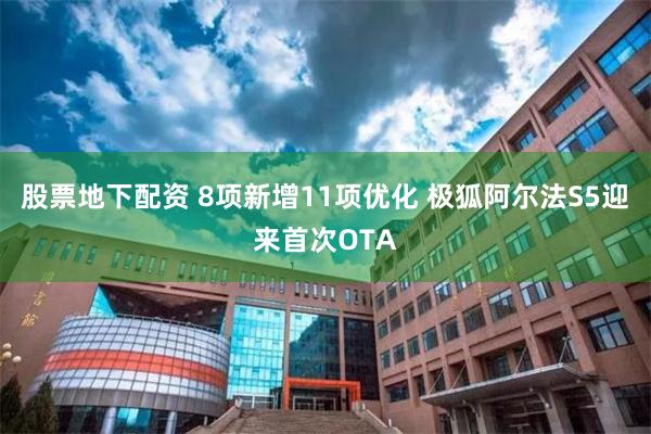股票地下配资 8项新增11项优化 极狐阿尔法S5迎来首次OTA