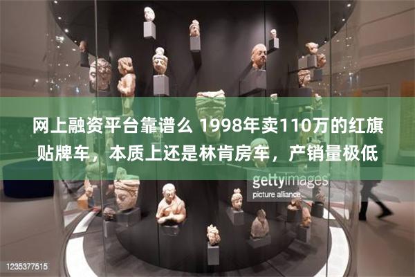 网上融资平台靠谱么 1998年卖110万的红旗贴牌车，本质上还是林肯房车，产销量极低