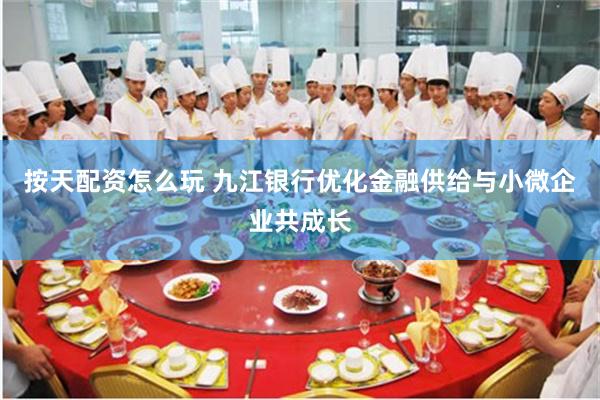 按天配资怎么玩 九江银行优化金融供给与小微企业共成长