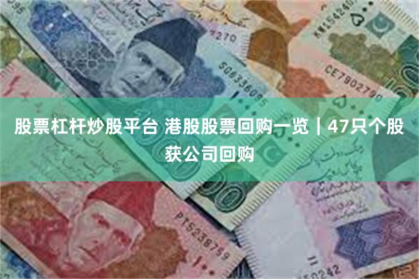股票杠杆炒股平台 港股股票回购一览｜47只个股获公司回购