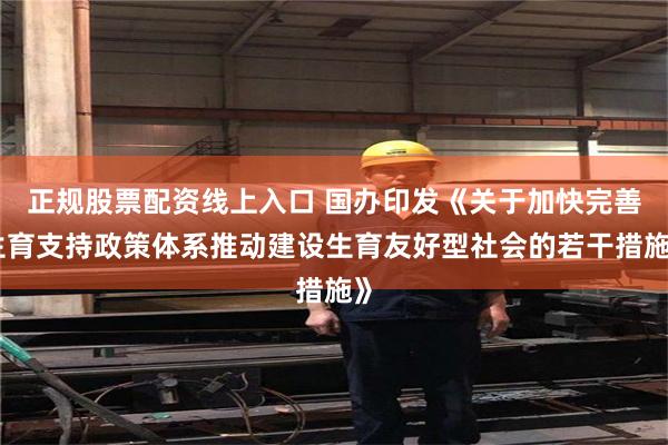 正规股票配资线上入口 国办印发《关于加快完善生育支持政策体系推动建设生育友好型社会的若干措施》
