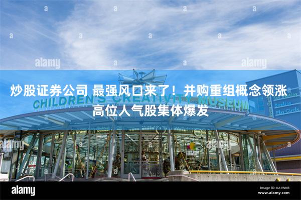 炒股证券公司 最强风口来了！并购重组概念领涨 高位人气股集体爆发