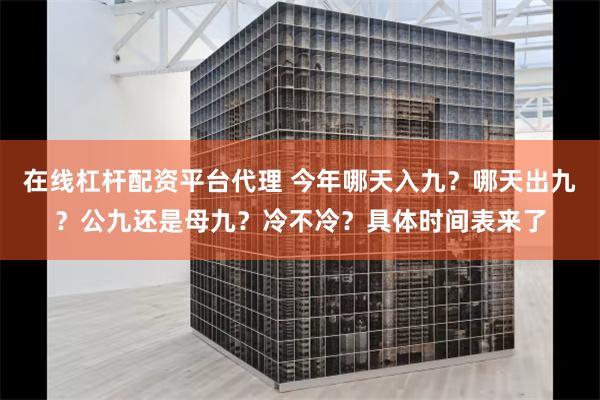 在线杠杆配资平台代理 今年哪天入九？哪天出九？公九还是母九？冷不冷？具体时间表来了