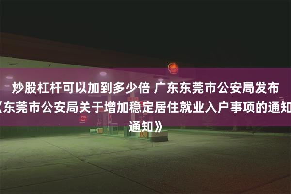 炒股杠杆可以加到多少倍 广东东莞市公安局发布《东莞市公安局关于增加稳定居住就业入户事项的通知》