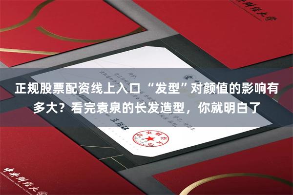 正规股票配资线上入口 “发型”对颜值的影响有多大？看完袁泉的长发造型，你就明白了