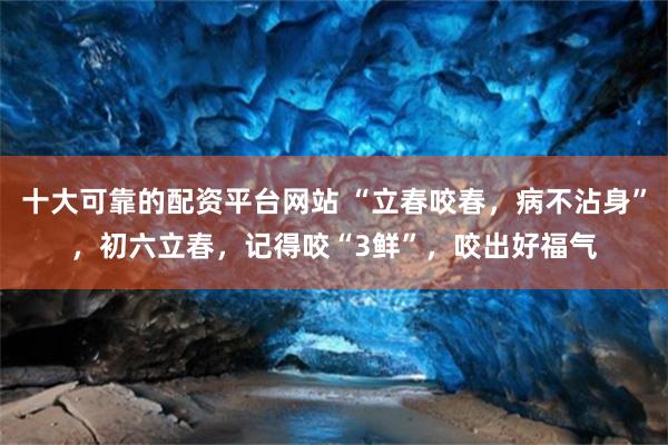 十大可靠的配资平台网站 “立春咬春，病不沾身”，初六立春，记得咬“3鲜”，咬出好福气
