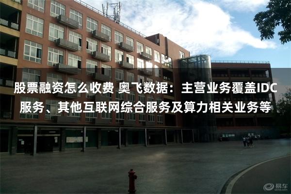 股票融资怎么收费 奥飞数据：主营业务覆盖IDC服务、其他互联网综合服务及算力相关业务等