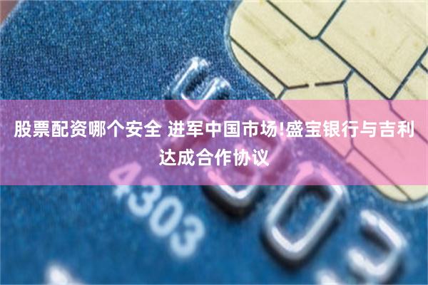 股票配资哪个安全 进军中国市场!盛宝银行与吉利达成合作协议