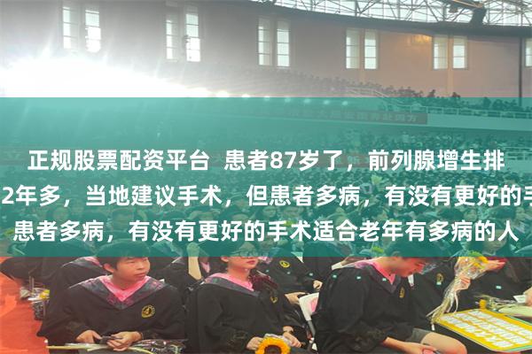 正规股票配资平台  患者87岁了，前列腺增生排尿困难3年多，留置导管2年多，当地建议手术，但患者多病，有没有更好的手术适合老年有多病的人