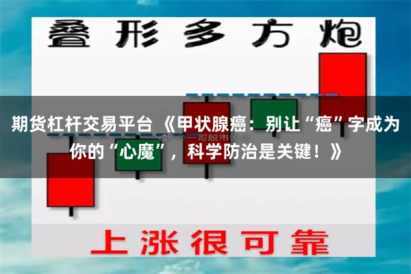 期货杠杆交易平台 《甲状腺癌：别让“癌”字成为你的“心魔”，科学防治是关键！》