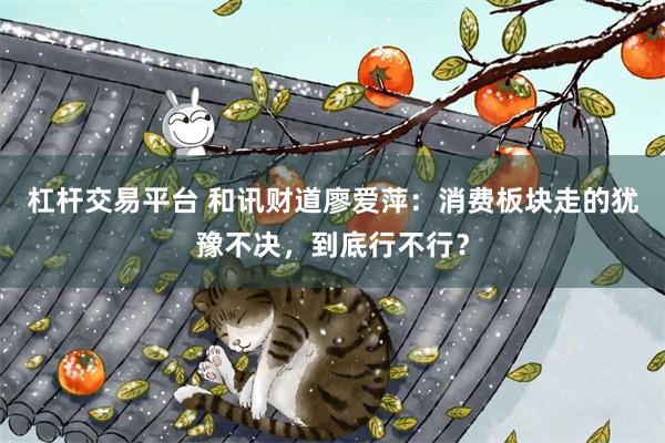 杠杆交易平台 和讯财道廖爱萍：消费板块走的犹豫不决，到底行不行？