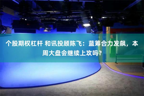 个股期权杠杆 和讯投顾陈飞：蓝筹合力发飙，本周大盘会继续上攻吗？