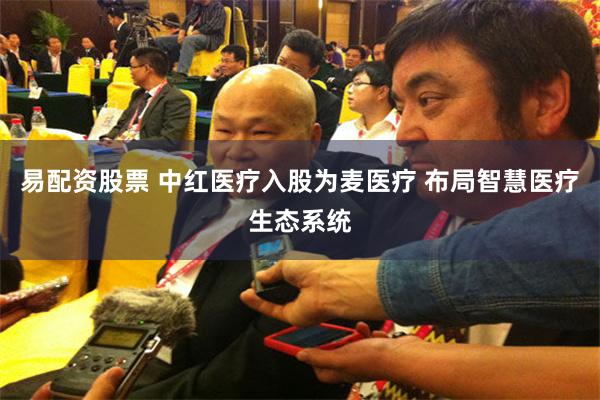 易配资股票 中红医疗入股为麦医疗 布局智慧医疗生态系统