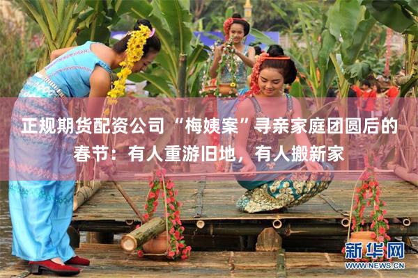 正规期货配资公司 “梅姨案”寻亲家庭团圆后的春节：有人重游旧地，有人搬新家