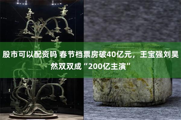 股市可以配资吗 春节档票房破40亿元，王宝强刘昊然双双成“200亿主演”