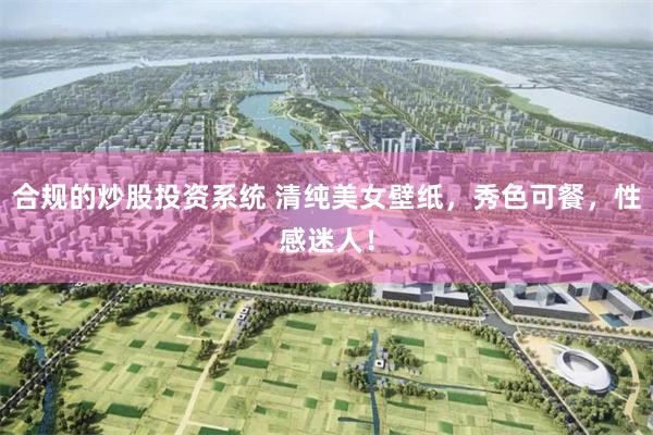 合规的炒股投资系统 清纯美女壁纸，秀色可餐，性感迷人！