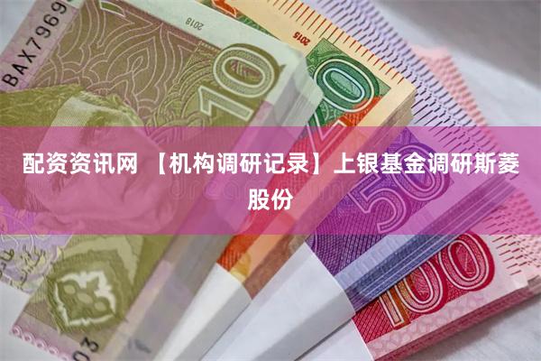 配资资讯网 【机构调研记录】上银基金调研斯菱股份