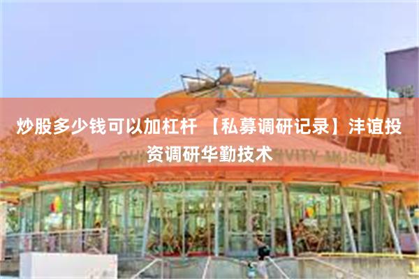 炒股多少钱可以加杠杆 【私募调研记录】沣谊投资调研华勤技术