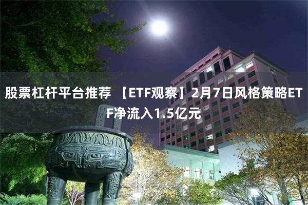 股票杠杆平台推荐 【ETF观察】2月7日风格策略ETF净流入1.5亿元