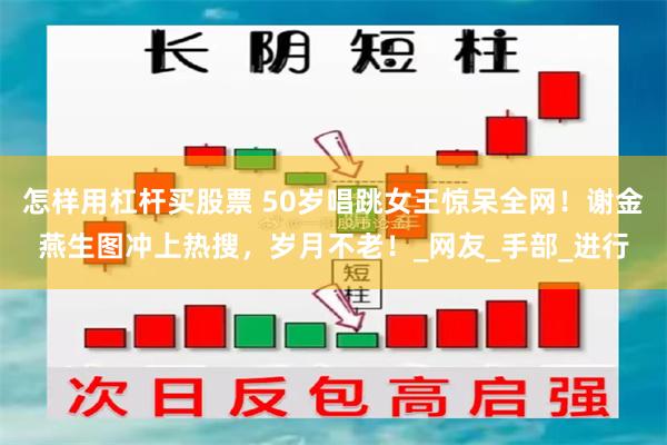 怎样用杠杆买股票 50岁唱跳女王惊呆全网！谢金燕生图冲上热搜，岁月不老！_网友_手部_进行