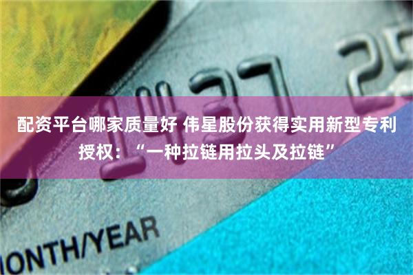 配资平台哪家质量好 伟星股份获得实用新型专利授权：“一种拉链用拉头及拉链”