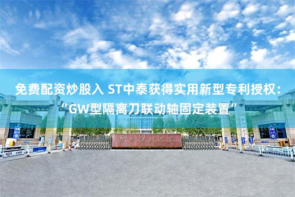 免费配资炒股入 ST中泰获得实用新型专利授权：“GW型隔离刀联动轴固定装置”
