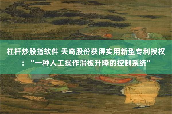 杠杆炒股指软件 天奇股份获得实用新型专利授权：“一种人工操作滑板升降的控制系统”