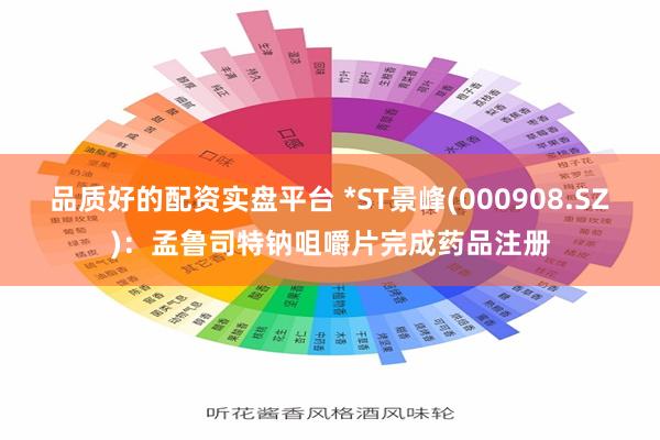 品质好的配资实盘平台 *ST景峰(000908.SZ)：孟鲁司特钠咀嚼片完成药品注册