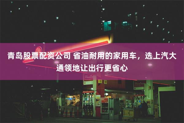 青岛股票配资公司 省油耐用的家用车，选上汽大通领地让出行更省心