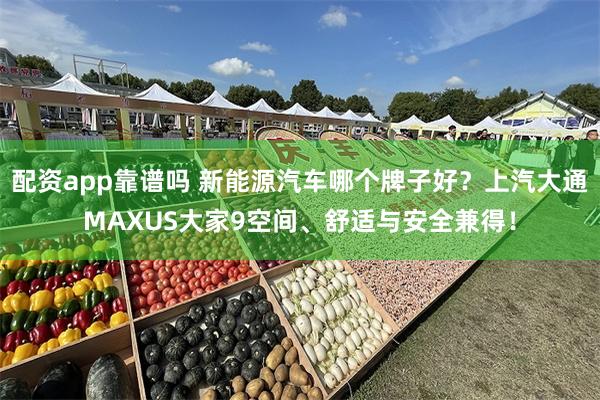 配资app靠谱吗 新能源汽车哪个牌子好？上汽大通MAXUS大家9空间、舒适与安全兼得！