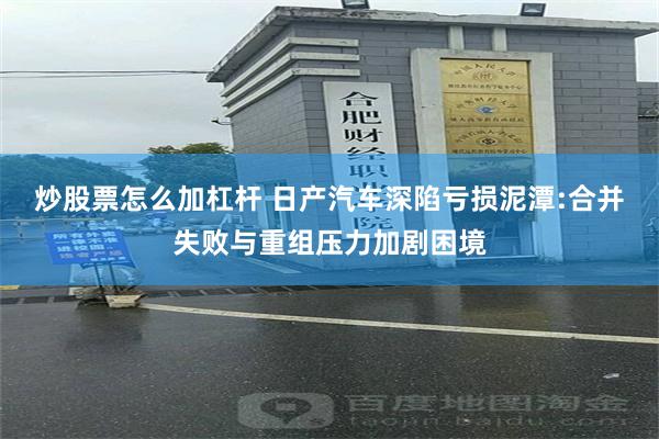 炒股票怎么加杠杆 日产汽车深陷亏损泥潭:合并失败与重组压力加剧困境