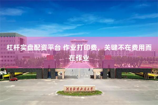 杠杆实盘配资平台 作业打印费，关键不在费用而在作业