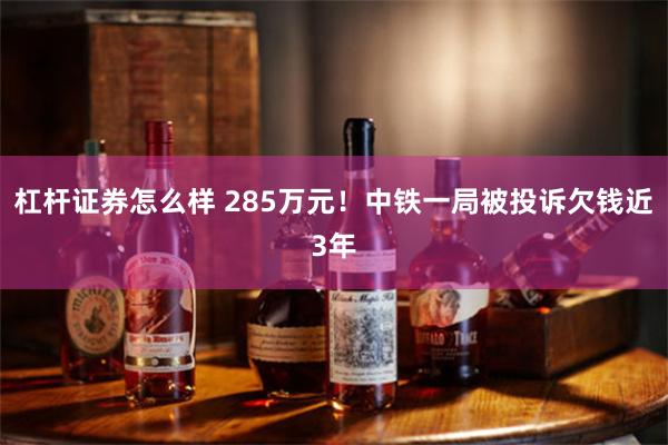 杠杆证券怎么样 285万元！中铁一局被投诉欠钱近3年