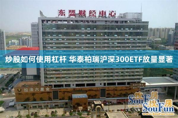 炒股如何使用杠杆 华泰柏瑞沪深300ETF放量显著