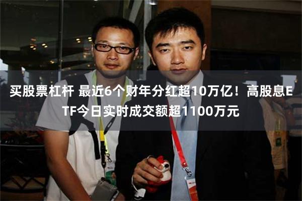 买股票杠杆 最近6个财年分红超10万亿！高股息ETF今日实时成交额超1100万元