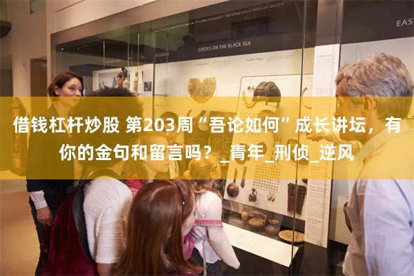 借钱杠杆炒股 第203周“吾论如何”成长讲坛，有你的金句和留言吗？_青年_刑侦_逆风