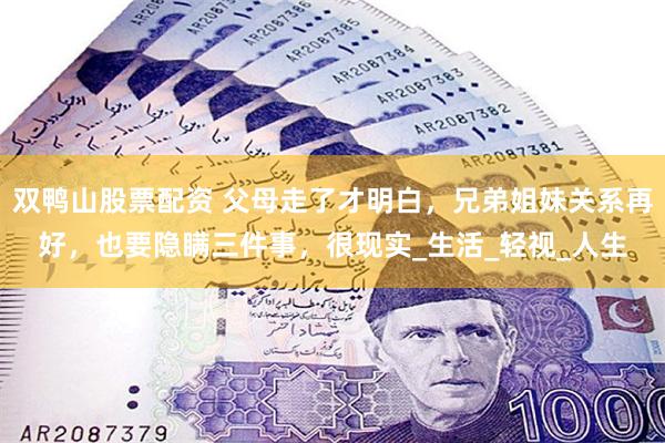 双鸭山股票配资 父母走了才明白，兄弟姐妹关系再好，也要隐瞒三件事，很现实_生活_轻视_人生