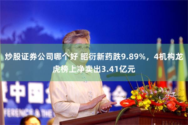 炒股证券公司哪个好 昭衍新药跌9.89%，4机构龙虎榜上净卖出3.41亿元