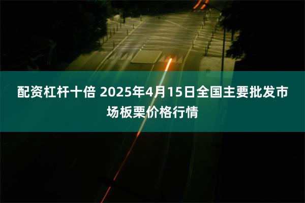 配资杠杆十倍 2025年4月15日全国主要批发市场板栗价格行情
