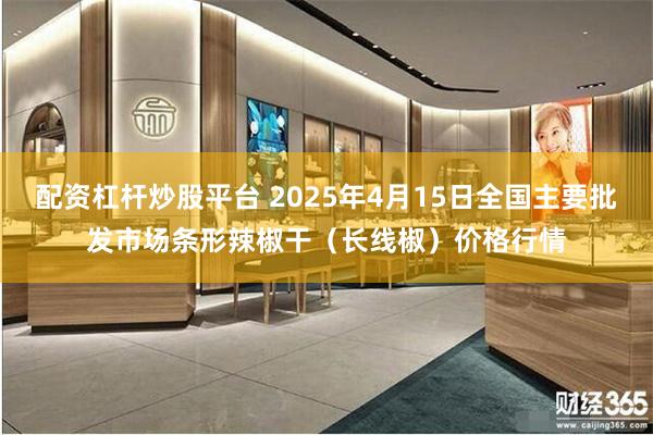 配资杠杆炒股平台 2025年4月15日全国主要批发市场条形辣椒干（长线椒）价格行情