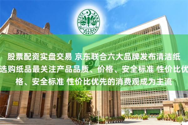 股票配资实盘交易 京东联合六大品牌发布清洁纸品消费报告：消费者选购纸品最关注产品品质、价格、安全标准 性价比优先的消费观成为主流