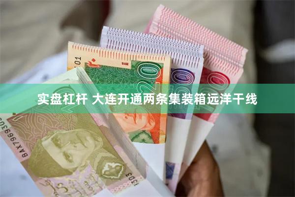 实盘杠杆 大连开通两条集装箱远洋干线