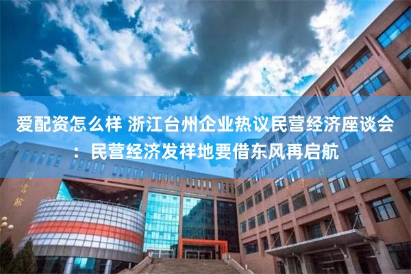 爱配资怎么样 浙江台州企业热议民营经济座谈会：民营经济发祥地要借东风再启航