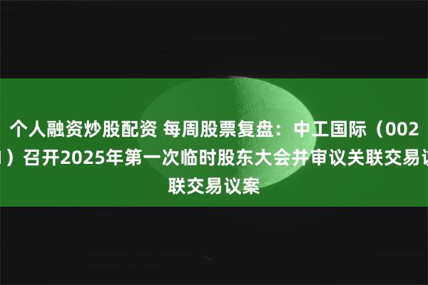个人融资炒股配资 每周股票复盘：中工国际（002051）召开2025年第一次临时股东大会并审议关联交易议案