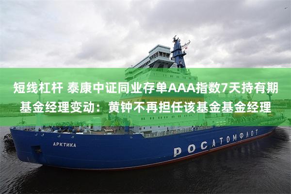 短线杠杆 泰康中证同业存单AAA指数7天持有期基金经理变动：黄钟不再担任该基金基金经理