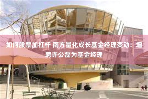 如何股票加杠杆 南方量化成长基金经理变动：增聘许公磊为基金经理