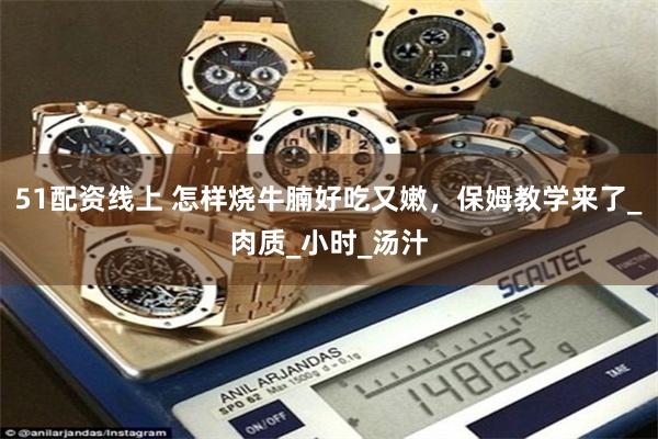 51配资线上 怎样烧牛腩好吃又嫩，保姆教学来了_肉质_小时_汤汁